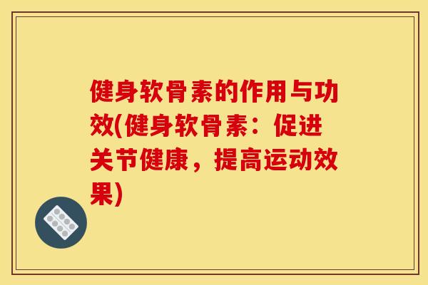 健身软骨素的作用与功效(健身软骨素:促进关节健康,提高运动效果) 健身软骨素的作用与功效(健身软骨素:促进关节健康,提高运动效果)