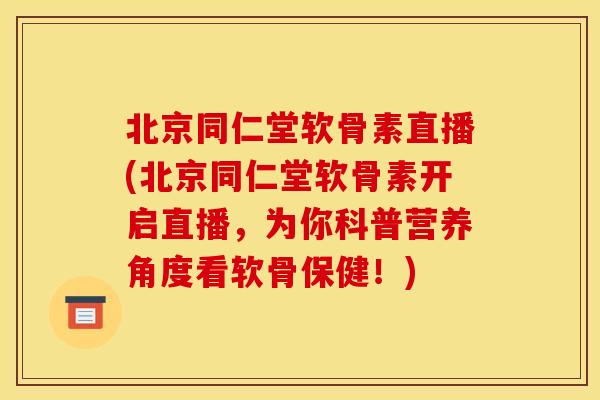 北京同仁堂软骨素直播(北京同仁堂软骨素开启直播，为你科普营养角度看软骨保健！)