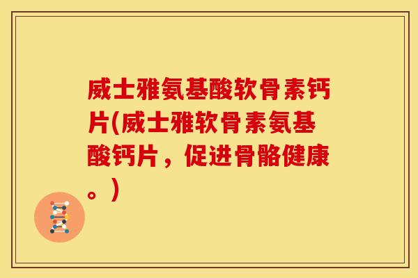 威士雅氨基酸软骨素钙片(威士雅软骨素氨基酸钙片,促进骨骼健康。) 威士雅氨基酸软骨素钙片(威士雅软骨素氨基酸钙片,促进骨骼健康。)