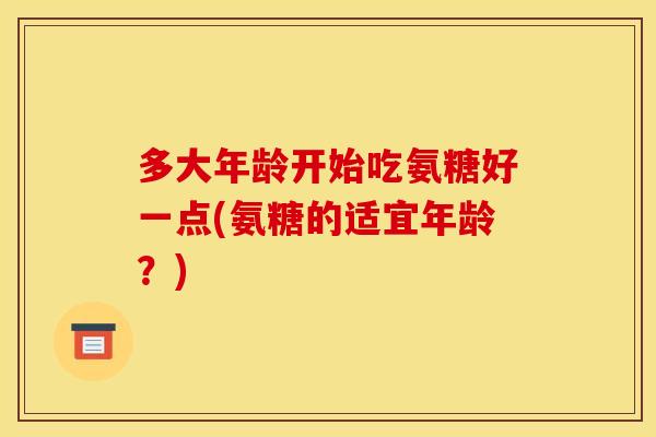 多大年龄开始吃氨糖好一点(氨糖的适宜年龄?) 多大年龄开始吃氨糖好一点(氨糖的适宜年龄?)