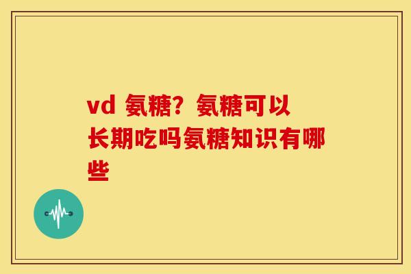 vd 氨糖?氨糖可以长期吃吗氨糖知识有哪些 vd 氨糖?氨糖可以长期吃吗氨糖知识有哪些