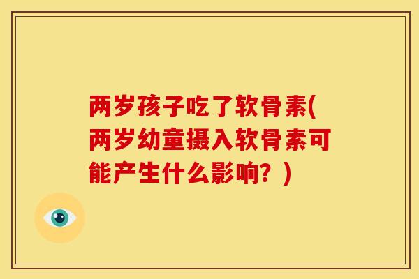 两岁孩子吃了软骨素(两岁幼童摄入软骨素可能产生什么影响?) 两岁孩子吃了软骨素(两岁幼童摄入软骨素可能产生什么影响?)