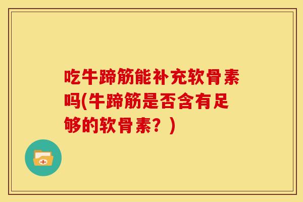 吃牛蹄筋能补充软骨素吗(牛蹄筋是否含有足够的软骨素？)