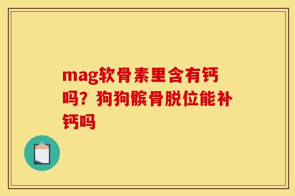mag软骨素里含有钙吗？狗狗髌骨脱位能补钙吗