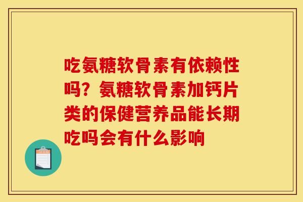 吃氨糖软骨素有依赖性吗？氨糖软骨素加钙片类的保健营养品能长期吃吗会有什么影响
