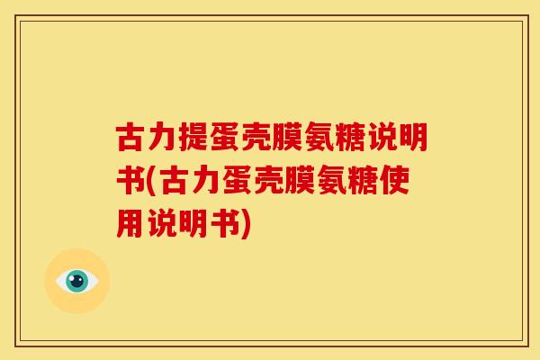 古力提蛋壳膜氨糖说明书(古力蛋壳膜氨糖使用说明书) 古力提蛋壳膜氨糖说明书(古力蛋壳膜氨糖使用说明书)