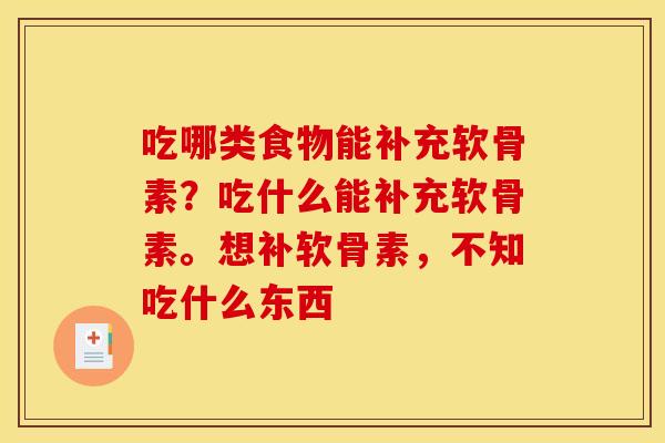 吃哪类食物能补充软骨素?吃什么能补充软骨素。想补软骨素,不知吃什么东西 吃哪类食物能补充软骨素?吃什么能补充软骨素。想补软骨素,不知吃什么东西