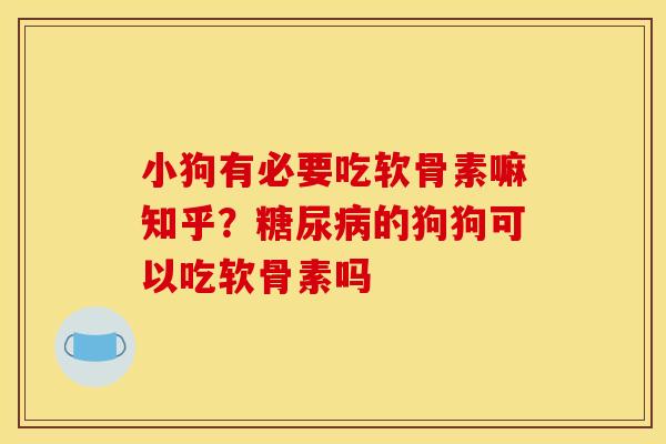 小狗有必要吃软骨素嘛知乎?的狗狗可以吃软骨素吗 小狗有必要吃软骨素嘛知乎?的狗狗可以吃软骨素吗