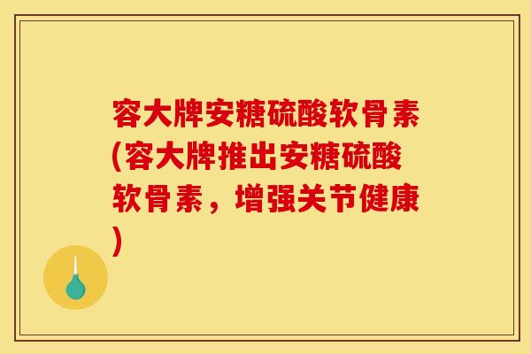 容大牌安糖硫酸软骨素(容大牌推出安糖硫酸软骨素,增强关节健康) 容大牌安糖硫酸软骨素(容大牌推出安糖硫酸软骨素,增强关节健康)
