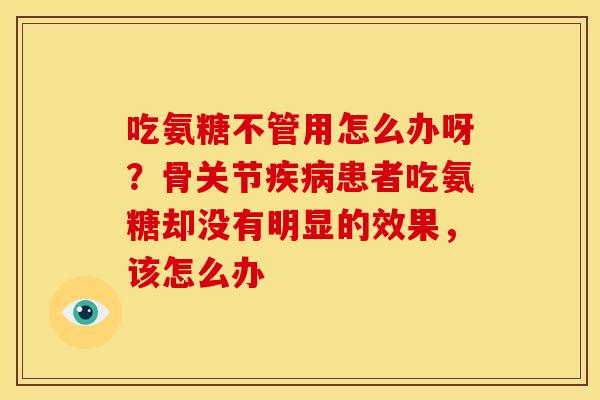 吃氨糖不管用怎么办呀?骨关节患者吃氨糖却没有明显的效果,该怎么办 吃氨糖不管用怎么办呀?骨关节患者吃氨糖却没有明显的效果,该怎么办