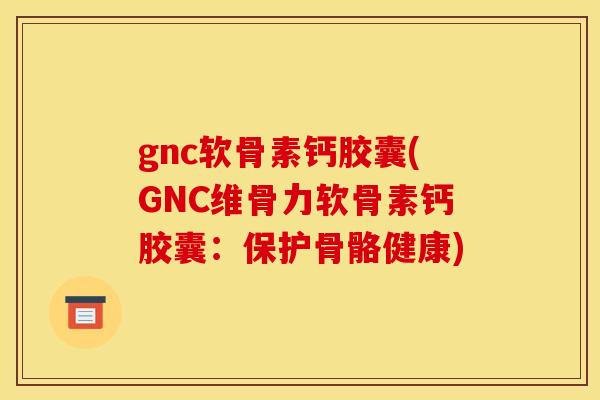 gnc软骨素钙胶囊(GNC维骨力软骨素钙胶囊:保护骨骼健康) gnc软骨素钙胶囊(GNC维骨力软骨素钙胶囊:保护骨骼健康)