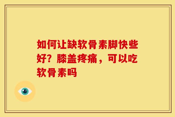如何让缺软骨素脚快些好?膝盖,可以吃软骨素吗 如何让缺软骨素脚快些好?膝盖,可以吃软骨素吗