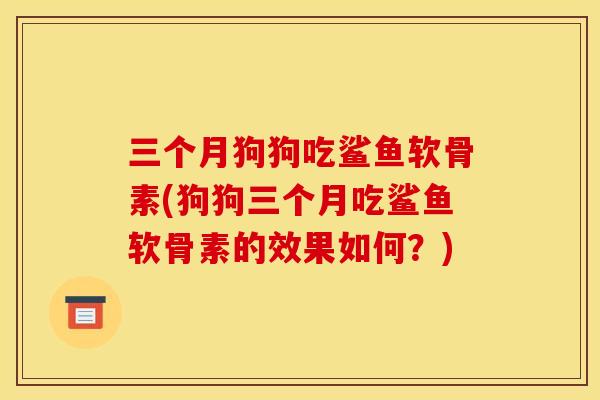 三个月狗狗吃鲨鱼软骨素(狗狗三个月吃鲨鱼软骨素的效果如何？)