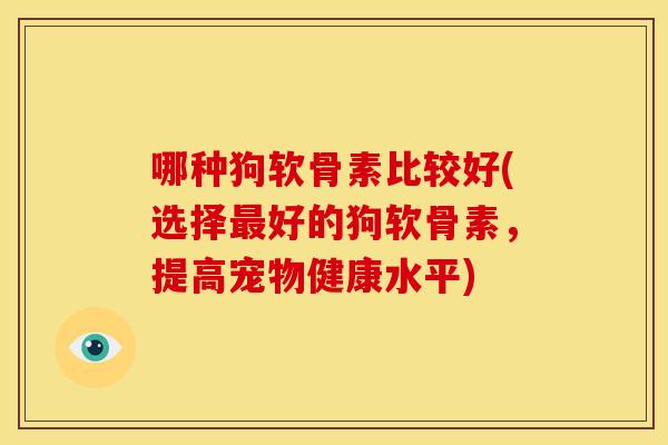 哪种狗软骨素比较好(选择好的狗软骨素,提高宠物健康水平) 哪种狗软骨素比较好(选择好的狗软骨素,提高宠物健康水平)