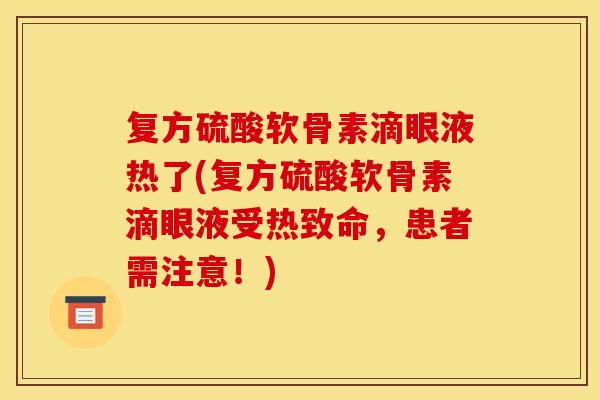 复方硫酸软骨素滴眼液热了(复方硫酸软骨素滴眼液受热致命,患者需注意!) 复方硫酸软骨素滴眼液热了(复方硫酸软骨素滴眼液受热致命,患者需注意!)