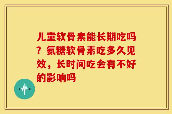 儿童软骨素能长期吃吗？氨糖软骨素吃多久见效，长时间吃会有不好的影响吗