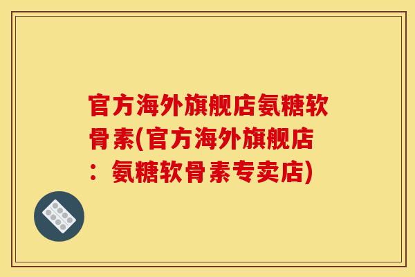 官方海外旗舰店氨糖软骨素(官方海外旗舰店:氨糖软骨素专卖店) 官方海外旗舰店氨糖软骨素(官方海外旗舰店:氨糖软骨素专卖店)