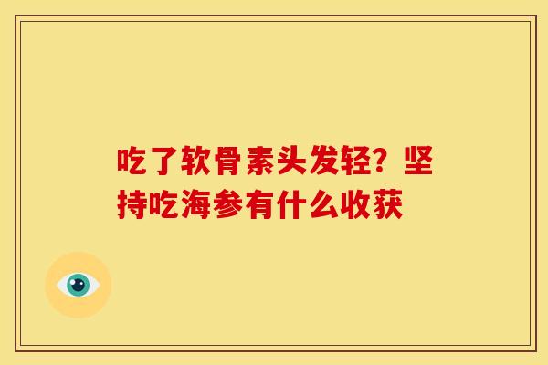 吃了软骨素头发轻?坚持吃海参有什么收获 吃了软骨素头发轻?坚持吃海参有什么收获