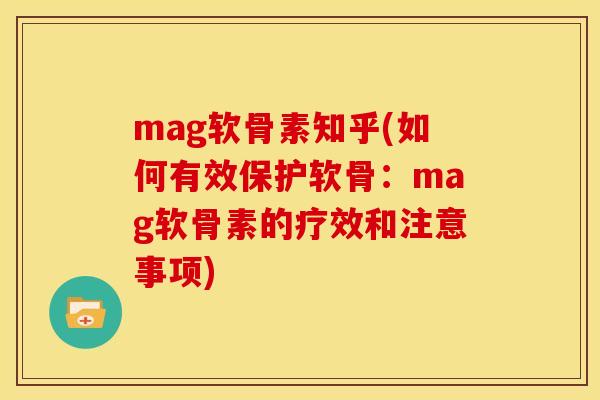 mag软骨素知乎(如何有效保护软骨:mag软骨素的疗效和注意事项) mag软骨素知乎(如何有效保护软骨:mag软骨素的疗效和注意事项)