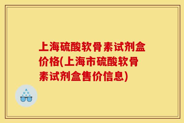 上海硫酸软骨素试剂盒价格(上海市硫酸软骨素试剂盒售价信息) 上海硫酸软骨素试剂盒价格(上海市硫酸软骨素试剂盒售价信息)