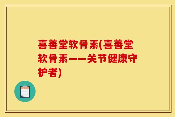 喜善堂软骨素(喜善堂软骨素——关节健康守护者)