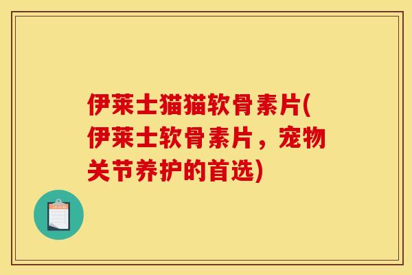 伊莱士猫猫软骨素片(伊莱士软骨素片,宠物关节养护的首选) 伊莱士猫猫软骨素片(伊莱士软骨素片,宠物关节养护的首选)