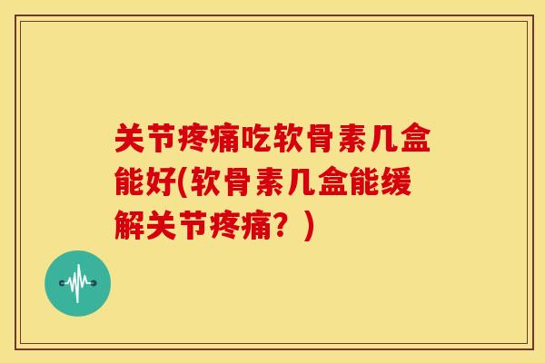 关节吃软骨素几盒能好(软骨素几盒能缓解关节?) 关节吃软骨素几盒能好(软骨素几盒能缓解关节?)