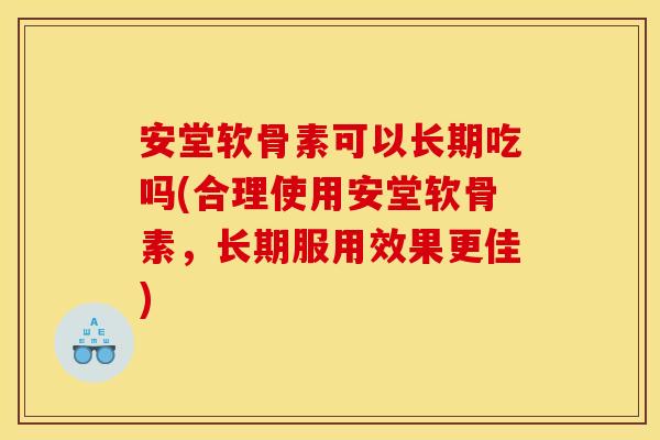 安堂软骨素可以长期吃吗(合理使用安堂软骨素,长期服用效果更佳) 安堂软骨素可以长期吃吗(合理使用安堂软骨素,长期服用效果更佳)