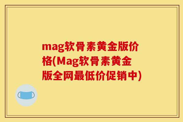 mag软骨素黄金版价格(Mag软骨素黄金版全网低价促销中) mag软骨素黄金版价格(Mag软骨素黄金版全网低价促销中)