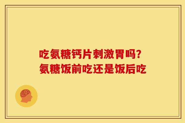吃氨糖钙片刺激胃吗?氨糖饭前吃还是饭后吃 吃氨糖钙片刺激胃吗?氨糖饭前吃还是饭后吃