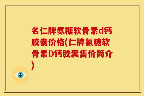 名仁牌氨糖软骨素d钙胶囊价格(仁牌氨糖软骨素D钙胶囊售价简介)