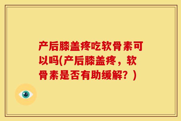 产后膝盖疼吃软骨素可以吗(产后膝盖疼,软骨素是否有助缓解?) 产后膝盖疼吃软骨素可以吗(产后膝盖疼,软骨素是否有助缓解?)