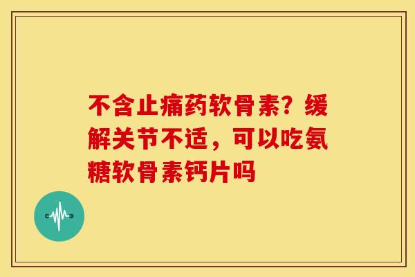 不含药软骨素?缓解关节不适,可以吃氨糖软骨素钙片吗 不含药软骨素?缓解关节不适,可以吃氨糖软骨素钙片吗