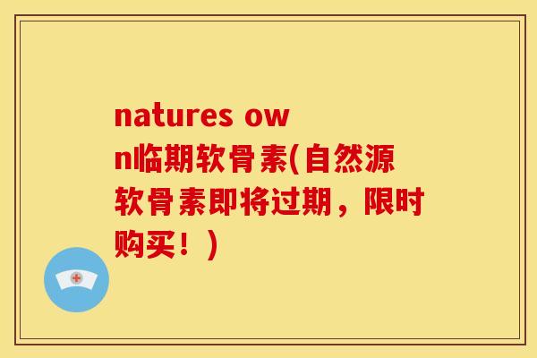 natures own临期软骨素(自然源软骨素即将过期，限时购买！)