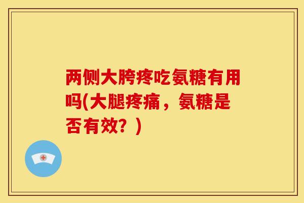 两侧大胯疼吃氨糖有用吗(大腿,氨糖是否有效?) 两侧大胯疼吃氨糖有用吗(大腿,氨糖是否有效?)