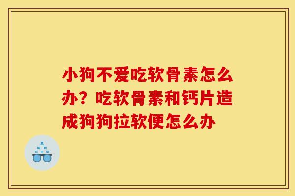 小狗不爱吃软骨素怎么办？吃软骨素和钙片造成狗狗拉软便怎么办