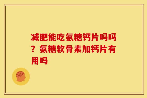 能吃氨糖钙片吗吗？氨糖软骨素加钙片有用吗