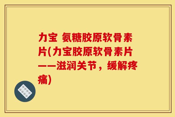 力宝 氨糖胶原软骨素片(力宝胶原软骨素片——滋润关节,缓解) 力宝 氨糖胶原软骨素片(力宝胶原软骨素片——滋润关节,缓解)