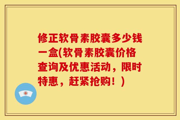 修正软骨素胶囊多少钱一盒(软骨素胶囊价格查询及优惠活动，限时特惠，赶紧抢购！)