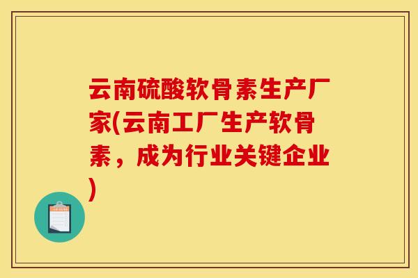 云南硫酸软骨素生产厂家(云南工厂生产软骨素，成为行业关键企业)