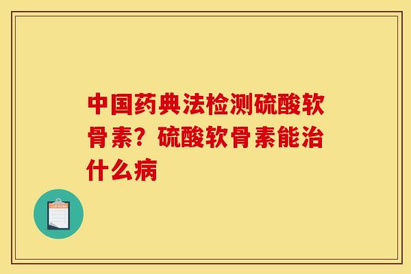 中国药典法检测硫酸软骨素?硫酸软骨素能什么 中国药典法检测硫酸软骨素?硫酸软骨素能什么