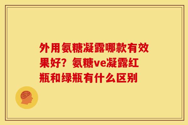 外用氨糖凝露哪款有效果好?氨糖ve凝露红瓶和绿瓶有什么区别 外用氨糖凝露哪款有效果好?氨糖ve凝露红瓶和绿瓶有什么区别