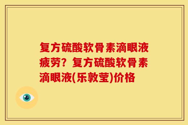 复方硫酸软骨素滴眼液疲劳?复方硫酸软骨素滴眼液(乐敦莹)价格 复方硫酸软骨素滴眼液疲劳?复方硫酸软骨素滴眼液(乐敦莹)价格