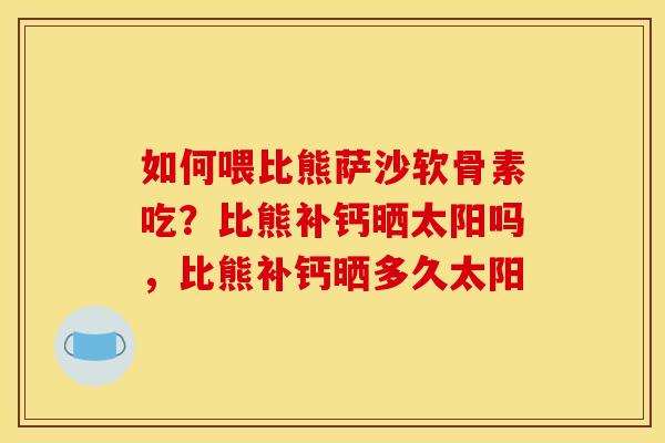如何喂比熊萨沙软骨素吃？比熊补钙晒太阳吗，比熊补钙晒多久太阳
