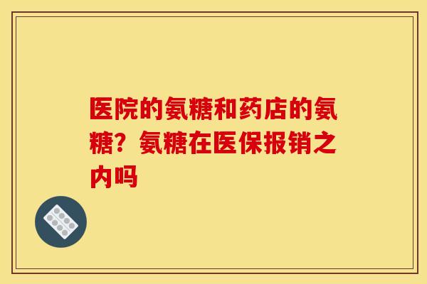 医院的氨糖和药店的氨糖?氨糖在医保报销之内吗 医院的氨糖和药店的氨糖?氨糖在医保报销之内吗