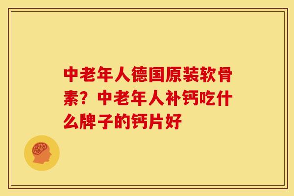 中老年人德国原装软骨素?中老年人补钙吃什么牌子的钙片好 中老年人德国原装软骨素?中老年人补钙吃什么牌子的钙片好