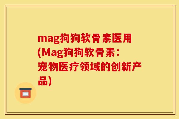 mag狗狗软骨素医用(Mag狗狗软骨素:宠物医疗领域的创新产品) mag狗狗软骨素医用(Mag狗狗软骨素:宠物医疗领域的创新产品)