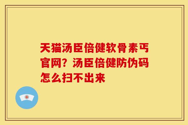 天猫汤臣倍健软骨素丐官网?汤臣倍健防伪码怎么扫不出来 天猫汤臣倍健软骨素丐官网?汤臣倍健防伪码怎么扫不出来