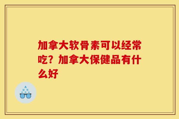 加拿大软骨素可以经常吃？加拿大保健品有什么好