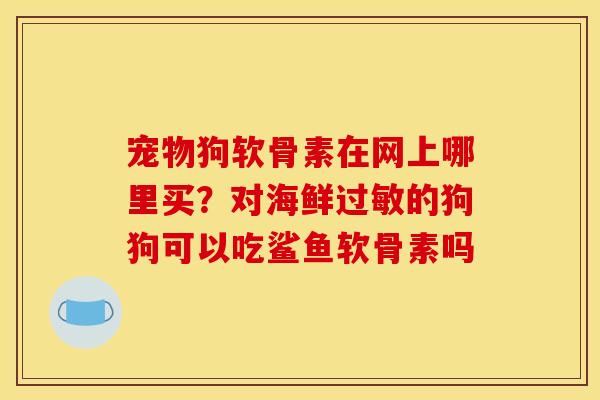 宠物狗软骨素在网上哪里买?对海鲜的狗狗可以吃鲨鱼软骨素吗 宠物狗软骨素在网上哪里买?对海鲜的狗狗可以吃鲨鱼软骨素吗